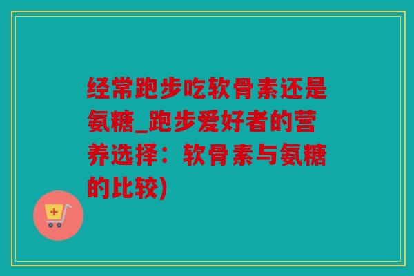 经常跑步吃软骨素还是氨糖_跑步爱好者的营养选择：软骨素与氨糖的比较)
