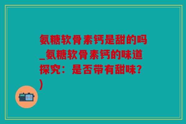 氨糖软骨素钙是甜的吗_氨糖软骨素钙的味道探究：是否带有甜味？)