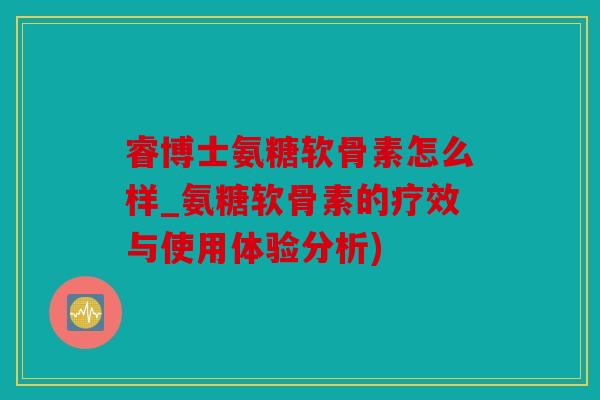 睿博士氨糖软骨素怎么样_氨糖软骨素的疗效与使用体验分析)