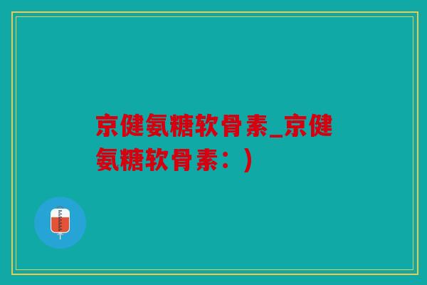京健氨糖软骨素_京健氨糖软骨素：)