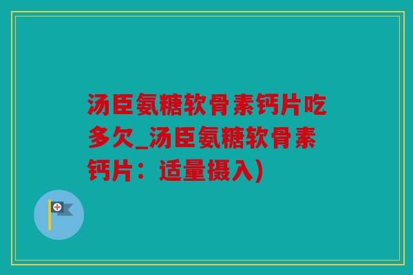汤臣氨糖软骨素钙片吃多欠_汤臣氨糖软骨素钙片：适量摄入)