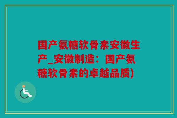国产氨糖软骨素安徽生产_安徽制造：国产氨糖软骨素的卓越品质)