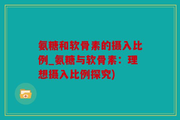 氨糖和软骨素的摄入比例_氨糖与软骨素：理想摄入比例探究)