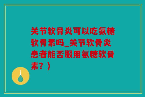 关节软骨炎可以吃氨糖软骨素吗_关节软骨炎患者能否服用氨糖软骨素？)