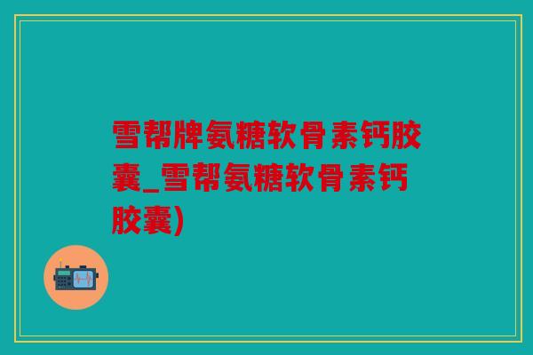 雪帮牌氨糖软骨素钙胶囊_雪帮氨糖软骨素钙胶囊)