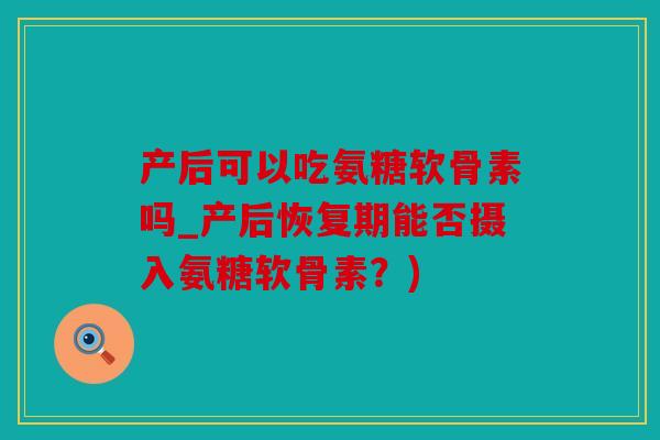 产后可以吃氨糖软骨素吗_产后恢复期能否摄入氨糖软骨素？)