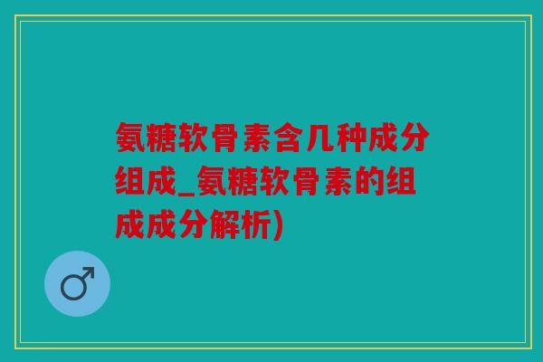 氨糖软骨素含几种成分组成_氨糖软骨素的组成成分解析)