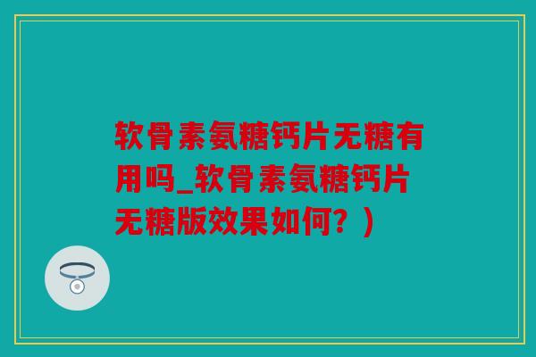 软骨素氨糖钙片无糖有用吗_软骨素氨糖钙片无糖版效果如何？)