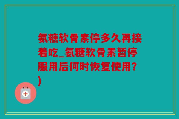 氨糖软骨素停多久再接着吃_氨糖软骨素暂停服用后何时恢复使用？)