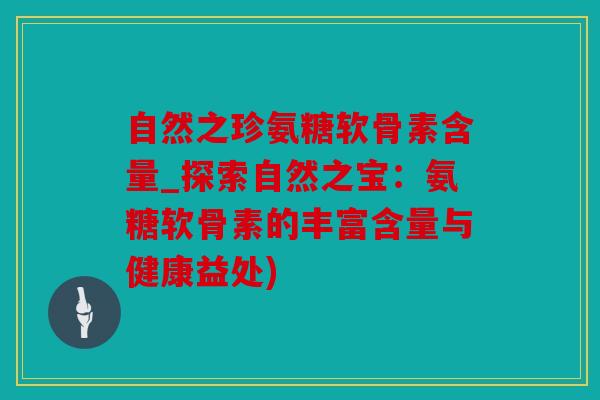 自然之珍氨糖软骨素含量_探索自然之宝：氨糖软骨素的丰富含量与健康益处)