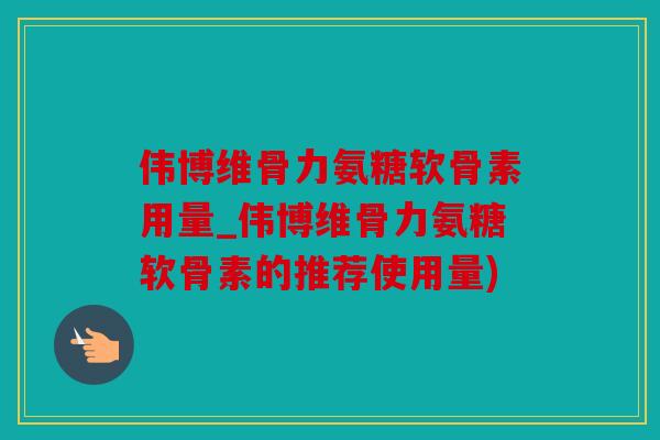 伟博维骨力氨糖软骨素用量_伟博维骨力氨糖软骨素的推荐使用量)