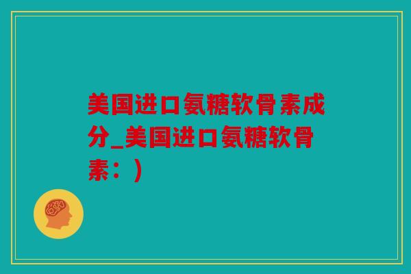 美国进口氨糖软骨素成分_美国进口氨糖软骨素：)