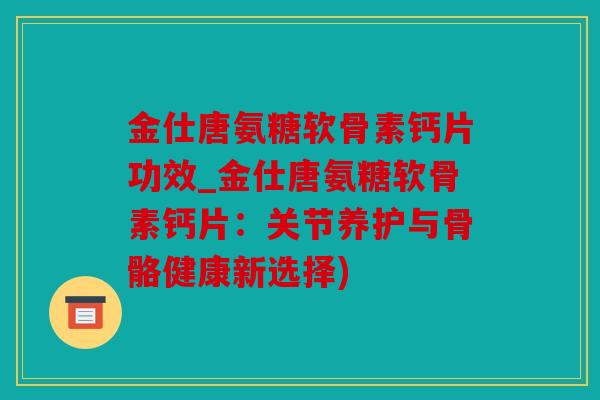 金仕唐氨糖软骨素钙片功效_金仕唐氨糖软骨素钙片：关节养护与骨骼健康新选择)