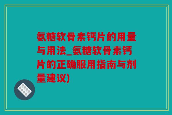 氨糖软骨素钙片的用量与用法_氨糖软骨素钙片的正确服用指南与剂量建议)
