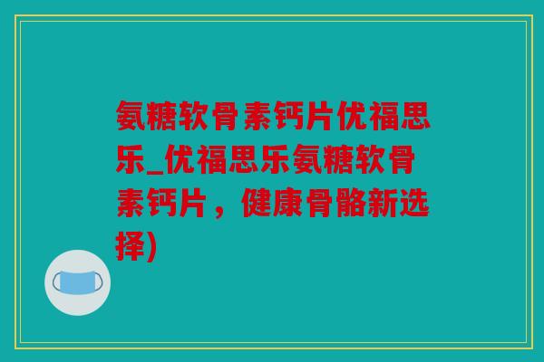 氨糖软骨素钙片优福思乐_优福思乐氨糖软骨素钙片，健康骨骼新选择)