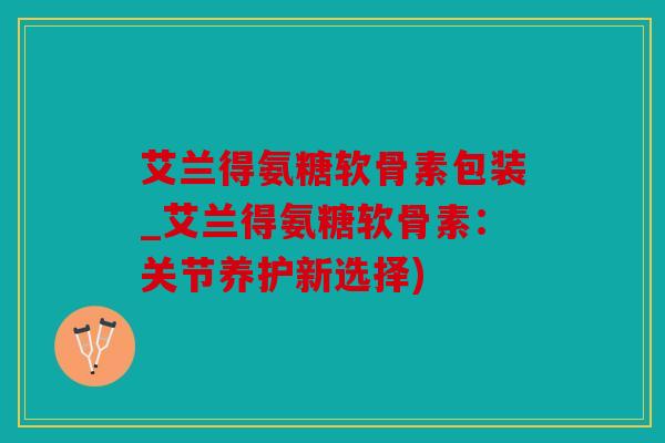 艾兰得氨糖软骨素包装_艾兰得氨糖软骨素：关节养护新选择)