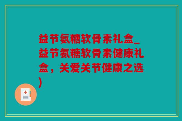 益节氨糖软骨素礼盒_益节氨糖软骨素健康礼盒，关爱关节健康之选)