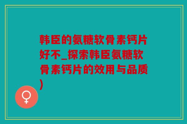 韩臣的氨糖软骨素钙片好不_探索韩臣氨糖软骨素钙片的效用与品质)
