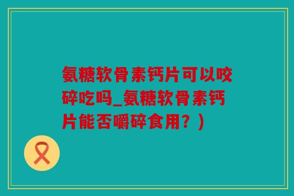 氨糖软骨素钙片可以咬碎吃吗_氨糖软骨素钙片能否嚼碎食用？)