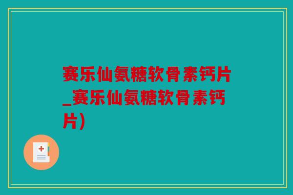 赛乐仙氨糖软骨素钙片_赛乐仙氨糖软骨素钙片)