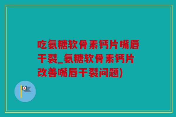 吃氨糖软骨素钙片嘴唇干裂_氨糖软骨素钙片改善嘴唇干裂问题)