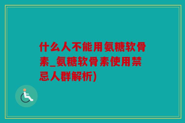 什么人不能用氨糖软骨素_氨糖软骨素使用禁忌人群解析)