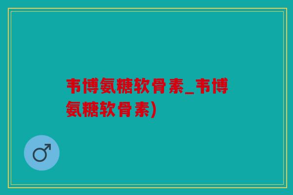 韦博氨糖软骨素_韦博氨糖软骨素)
