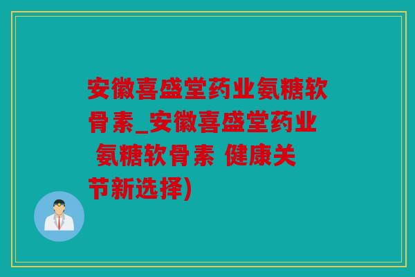 安徽喜盛堂药业氨糖软骨素_安徽喜盛堂药业 氨糖软骨素 健康关节新选择) 安徽喜盛堂药业氨糖软骨素_安徽喜盛堂药业 氨糖软骨素 健康关节新选择)