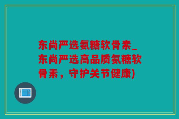 东尚严选氨糖软骨素_东尚严选高品质氨糖软骨素，守护关节健康)