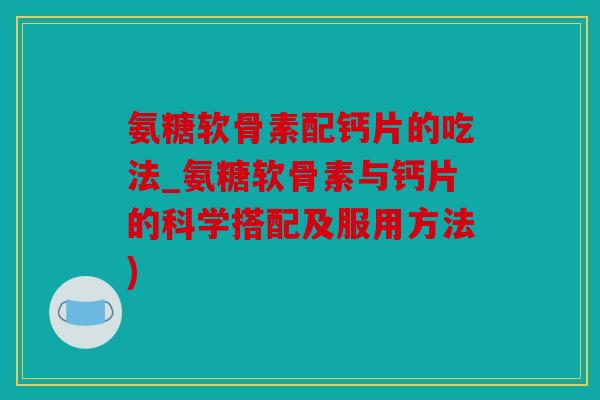 氨糖软骨素配钙片的吃法_氨糖软骨素与钙片的科学搭配及服用方法)