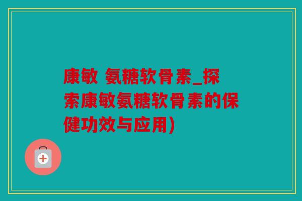 康敏 氨糖软骨素_探索康敏氨糖软骨素的保健功效与应用)