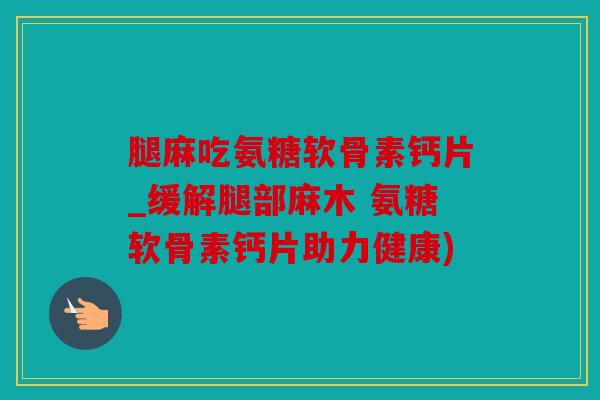 腿麻吃氨糖软骨素钙片_缓解腿部麻木 氨糖软骨素钙片助力健康)