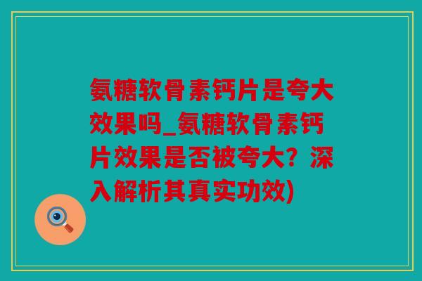 氨糖软骨素钙片是夸大效果吗_氨糖软骨素钙片效果是否被夸大？深入解析其真实功效)