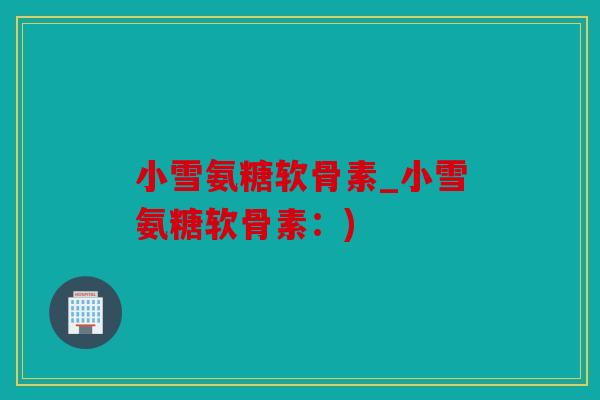 小雪氨糖软骨素_小雪氨糖软骨素：)