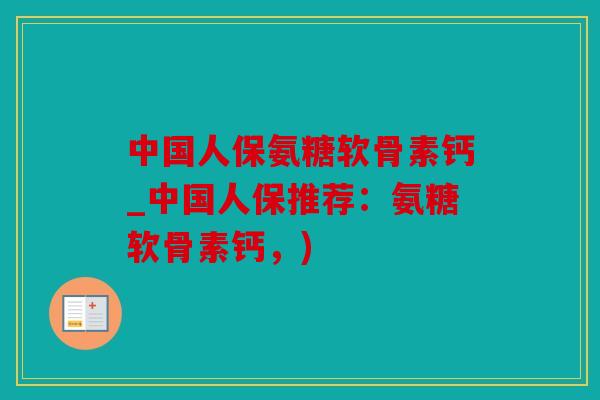 中国人保氨糖软骨素钙_中国人保推荐：氨糖软骨素钙，)