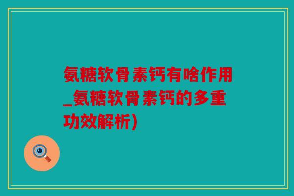 氨糖软骨素钙有啥作用_氨糖软骨素钙的多重功效解析)