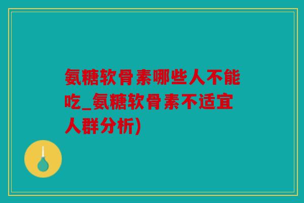 氨糖软骨素哪些人不能吃_氨糖软骨素不适宜人群分析)