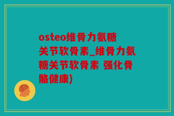 osteo维骨力氨糖关节软骨素_维骨力氨糖关节软骨素 强化骨骼健康)