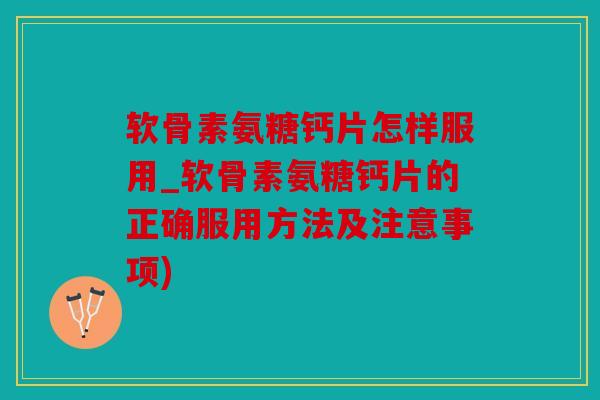 软骨素氨糖钙片怎样服用_软骨素氨糖钙片的正确服用方法及注意事项)