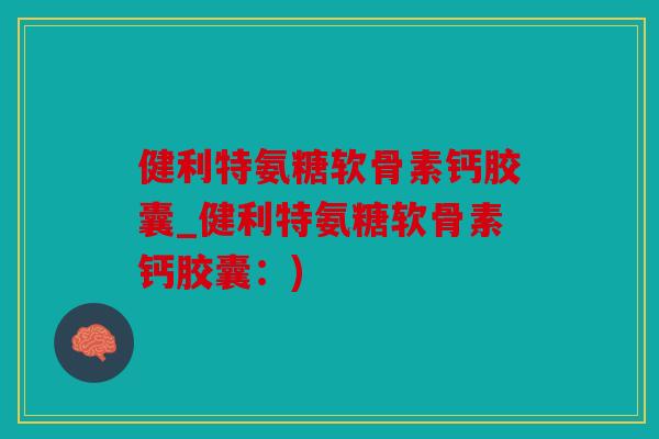 健利特氨糖软骨素钙胶囊_健利特氨糖软骨素钙胶囊：)