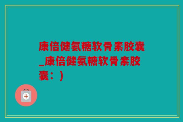 康倍健氨糖软骨素胶囊_康倍健氨糖软骨素胶囊：)