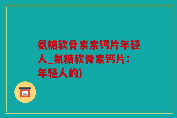 氨糖软骨素素钙片年轻人_氨糖软骨素钙片：年轻人的)