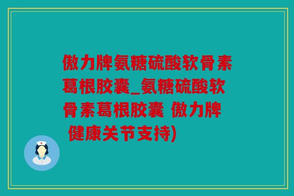 傲力牌氨糖硫酸软骨素葛根胶囊_氨糖硫酸软骨素葛根胶囊 傲力牌 健康关节支持)