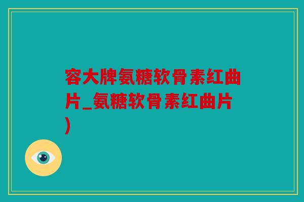 容大牌氨糖软骨素红曲片_氨糖软骨素红曲片)
