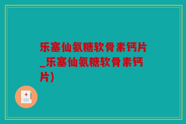 乐塞仙氨糖软骨素钙片_乐塞仙氨糖软骨素钙片)