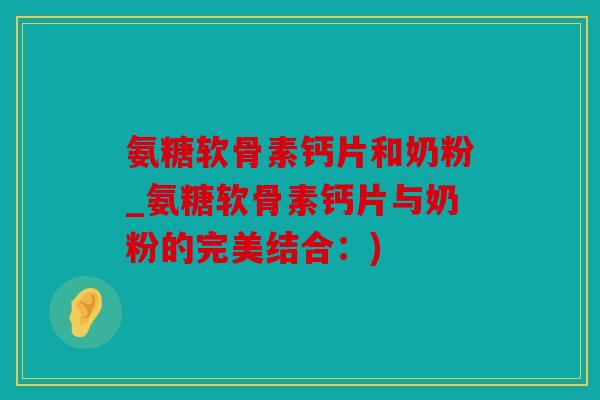 氨糖软骨素钙片和奶粉_氨糖软骨素钙片与奶粉的完美结合：)