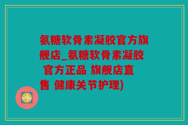 氨糖软骨素凝胶官方旗舰店_氨糖软骨素凝胶 官方正品 旗舰店直售 健康关节护理)
