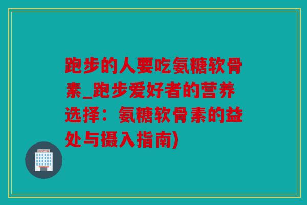 跑步的人要吃氨糖软骨素_跑步爱好者的营养选择：氨糖软骨素的益处与摄入指南)