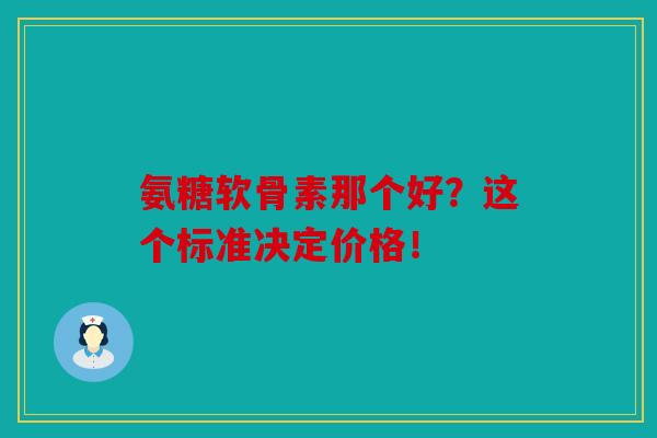 氨糖软骨素那个好？这个标准决定价格！
