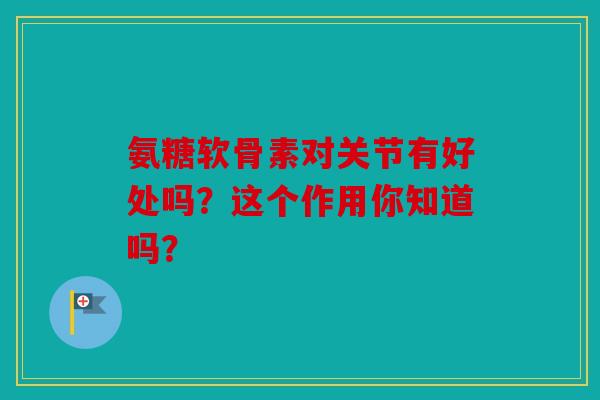 氨糖软骨素对关节有好处吗？这个作用你知道吗？